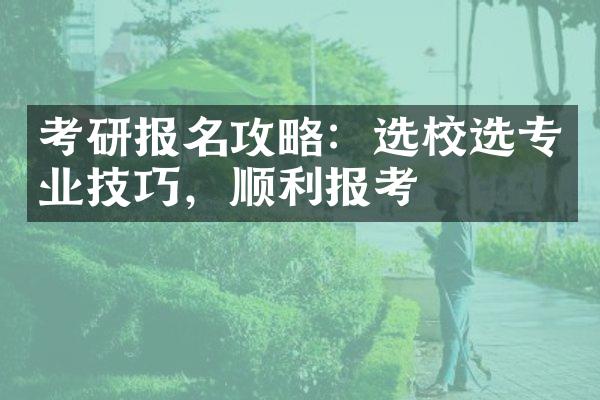 考研报名攻略：选校选专业技巧，顺利报考