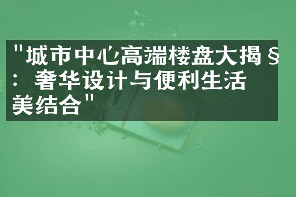 "城市中心高端楼盘大揭秘：奢华设计与便利生活完美结合"