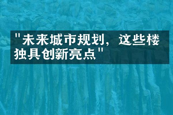 "未来城市规划，这些楼盘独具创新亮点"