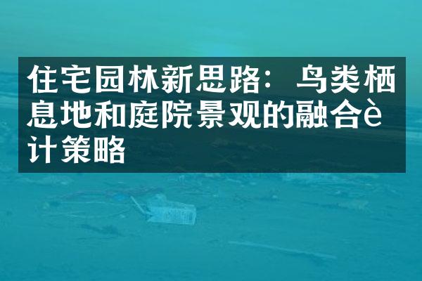 住宅园林新思路：鸟类栖息地和庭院景观的融合设计策略