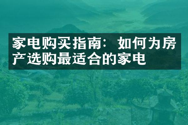 家电购买指南：如何为房产选购最适合的家电