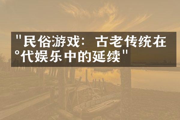 "民俗游戏：古老传统在现代娱乐中的延续"