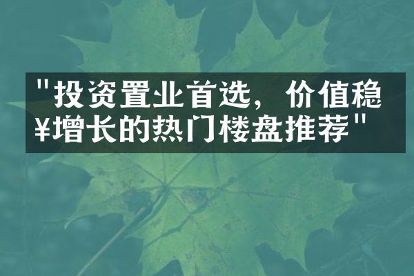 "投资置业首选，价值稳步增长的热门楼盘推荐"