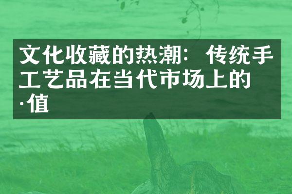 文化收藏的热潮：传统手工艺品在当代市场上的价值