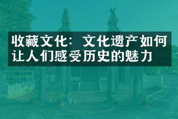 收藏文化：文化遗产如何让人们感受历史的魅力