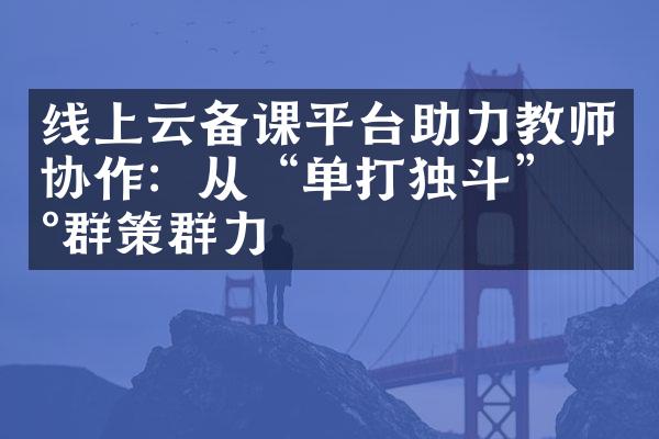 线上云备课平台助力教师协作：从“单打独斗”到群策群力