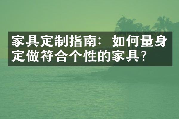 家具定制指南：如何量身定做符合个性的家具？