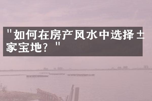 "如何在房产风水中选择居家宝地？"