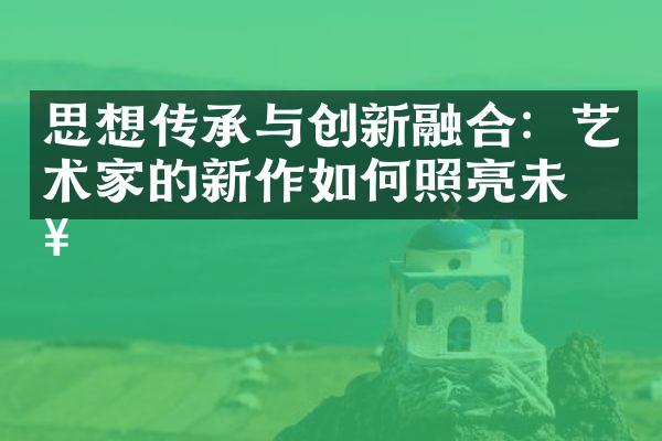 思想传承与创新融合：艺术家的新作如何照亮未来