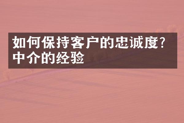 如何保持客户的忠诚度？中介的经验