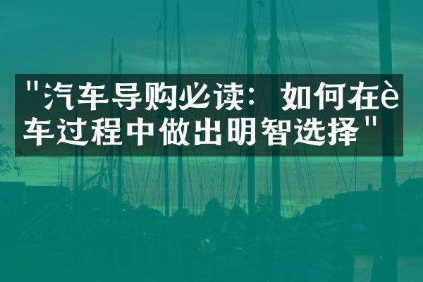 "汽车导购必读：如何在购车过程中做出明智选择"