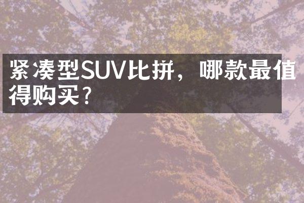 紧凑型SUV比拼，哪款最值得购买？