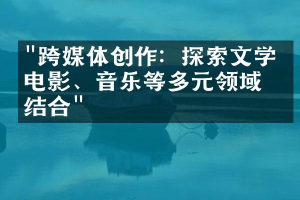 "跨媒体创作：探索文学与电影、音乐等多元领域的结合"