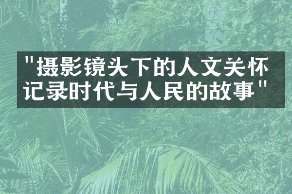 "摄影镜头下的人文关怀：记录时代与人民的故事"