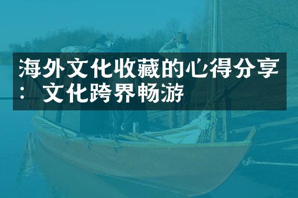 海外文化收藏的心得分享：文化跨界畅游