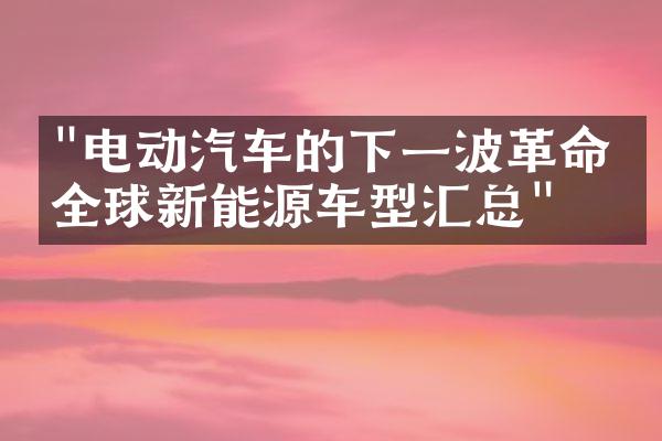 "电动汽车的下一波革命：全球新能源车型汇总"