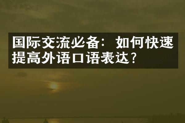 国际交流必备：如何快速提高外语口语表达？