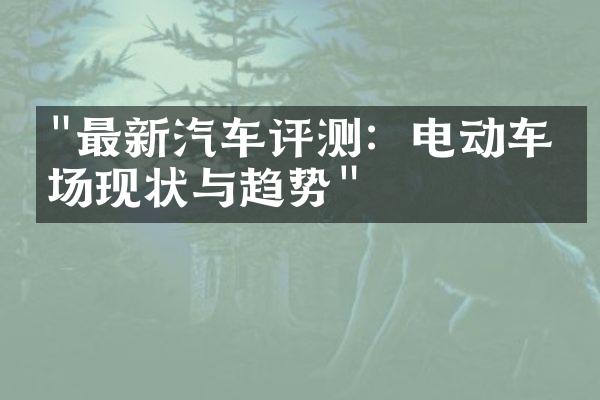 "最新汽车评测：电动车市场现状与趋势"