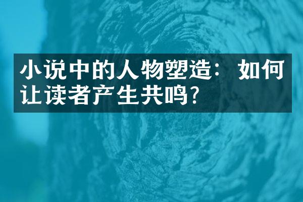 小说中的人物塑造：如何让读者产生共鸣？