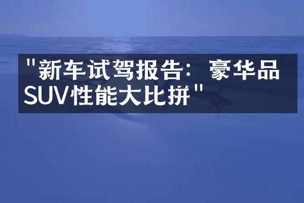 "新车试驾报告：豪华品牌SUV性能大比拼"