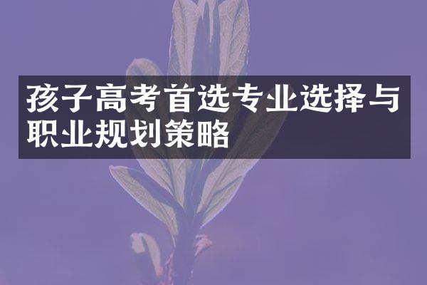 孩子高考首选专业选择与职业规划策略