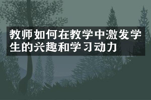 教师如何在教学中激发学生的兴趣和学习动力