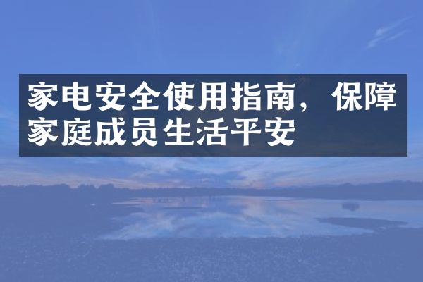 家电安全使用指南，保障家庭成员生活平安