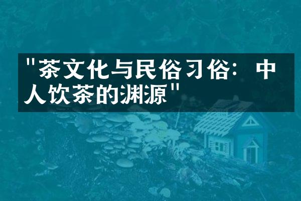 "茶文化与民俗习俗：中国人饮茶的渊源"