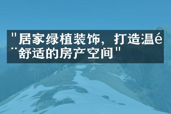 "居家绿植装饰，打造温馨舒适的房产空间"