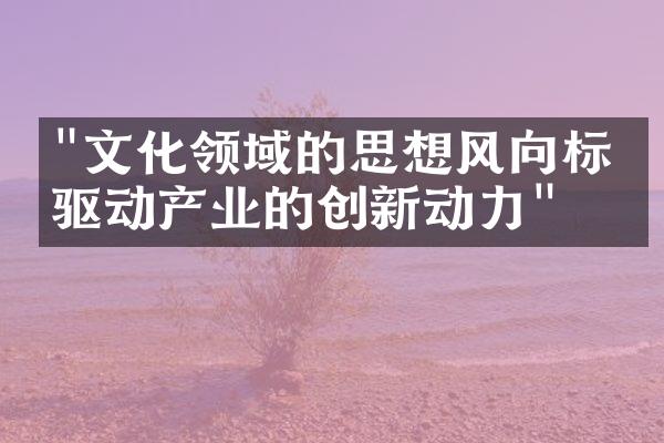 "文化领域的思想风向标：驱动产业的创新动力"