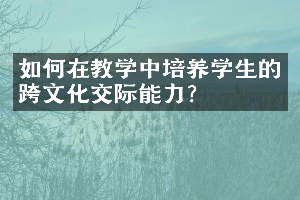 如何在教学中培养学生的跨文化交际能力？