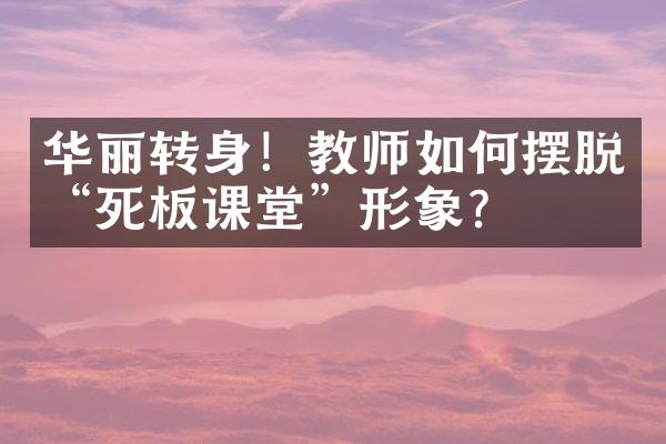 华丽转身！教师如何摆脱“死板课堂”形象？