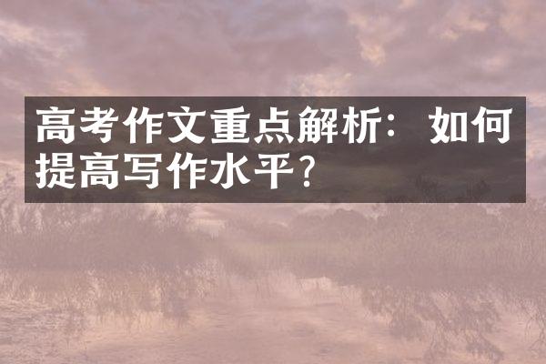 高考作文重点解析：如何提高写作水平？