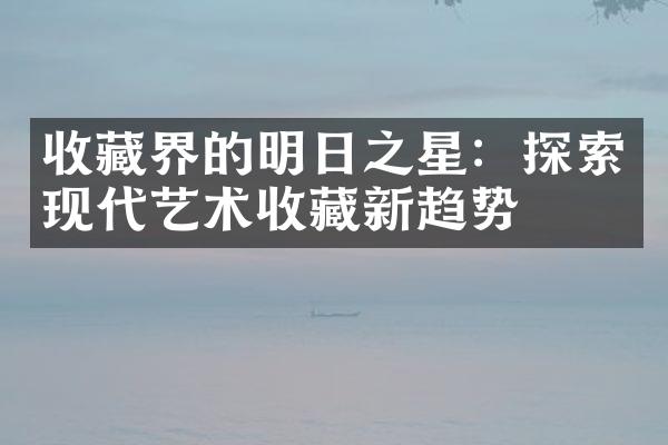 收藏界的明日之星：探索现代艺术收藏新趋势