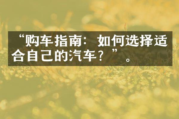 “购车指南：如何选择适合自己的汽车？”。