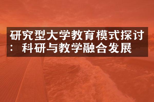 研究型大学教育模式探讨：科研与教学融合发展