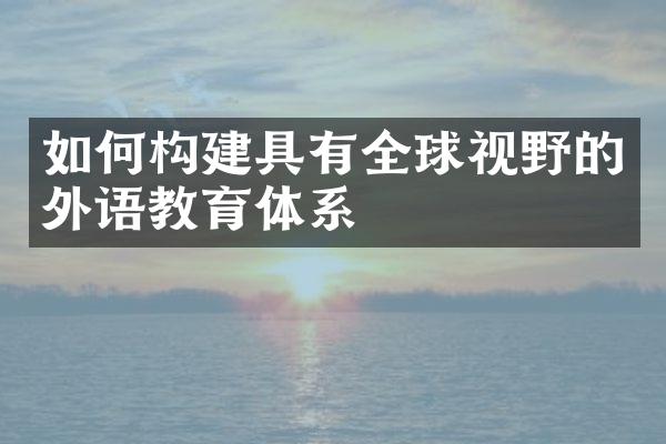 如何构建具有全球视野的外语教育体系