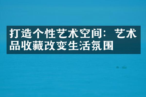 打造个性艺术空间：艺术品收藏改变生活氛围