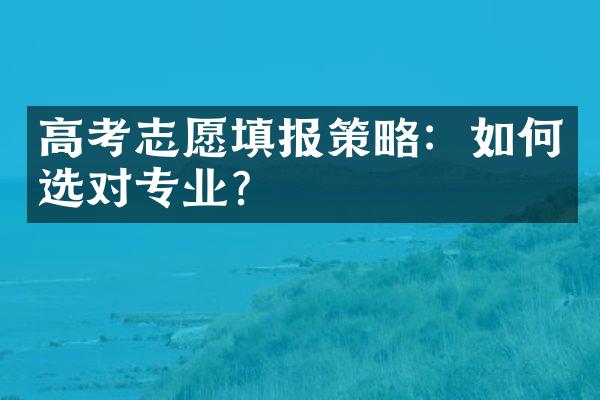 高考志愿填报策略：如何选对专业？