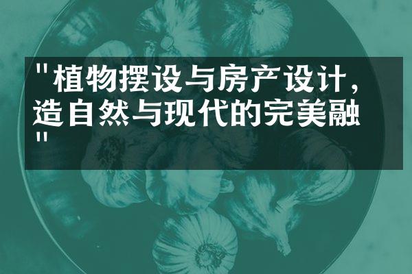 "植物摆设与房产设计，创造自然与现代的完美融合"