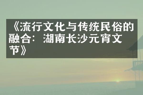 《流行文化与传统民俗的融合：湖南长沙元宵文化节》