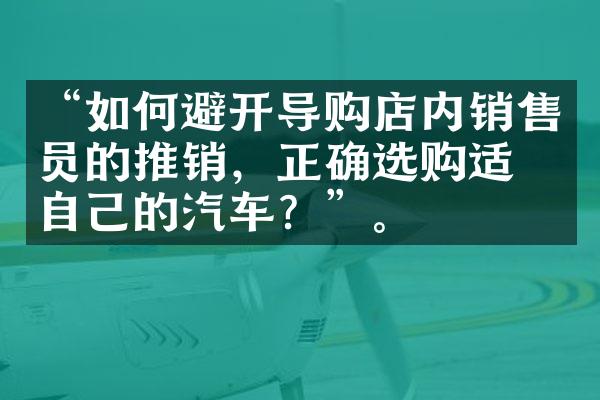 “如何避开导购店内销售员的推销，正确选购适合自己的汽车？”。