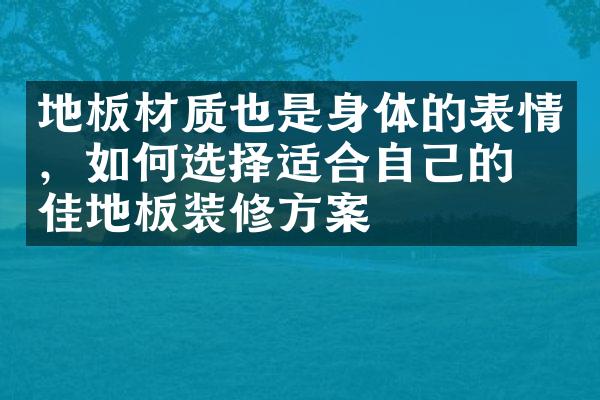 地板材质也是身体的表情，如何选择适合自己的最佳地板装修方案