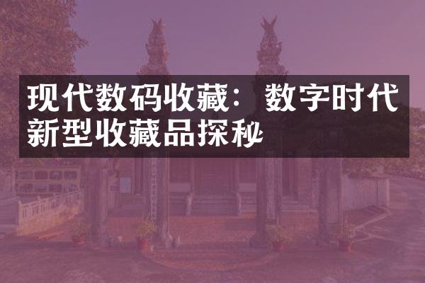 现代数码收藏：数字时代新型收藏品探秘