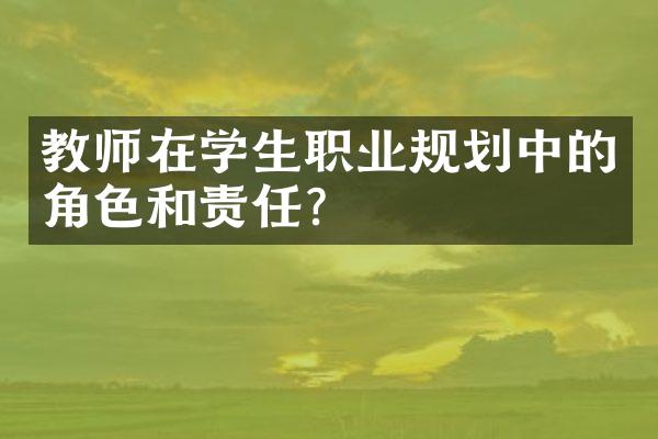 教师在学生职业规划中的角色和责任？