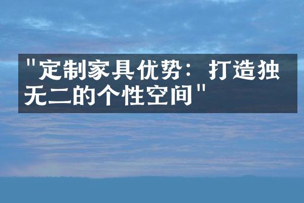 "定制家具优势：打造独一无二的个性空间"