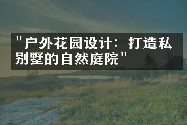 "户外花园设计：打造私家别墅的自然庭院"