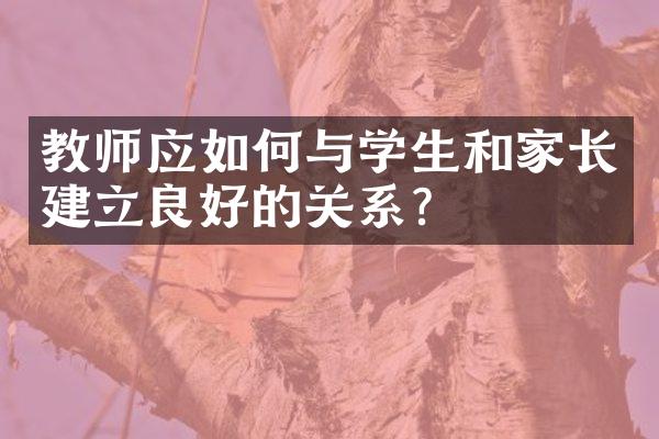 教师应如何与学生和家长建立良好的关系？