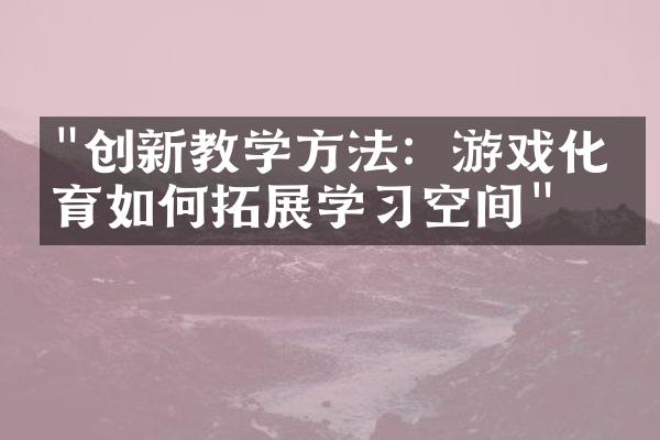 "创新教学方法：游戏化教育如何拓展学习空间"