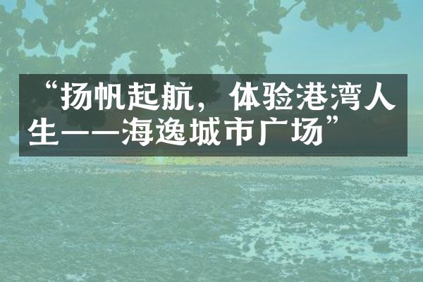 “扬帆起航，体验港湾人生——海逸城市广场”